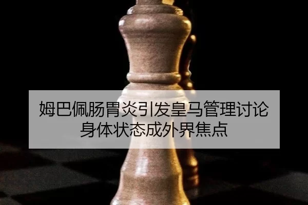 姆巴佩肠胃炎引发皇马管理讨论 身体状态成外界焦点
